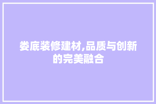 娄底装修建材,品质与创新的完美融合 客厅装修