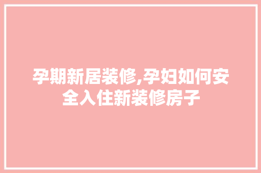 孕期新居装修,孕妇如何安全入住新装修房子 家居装修