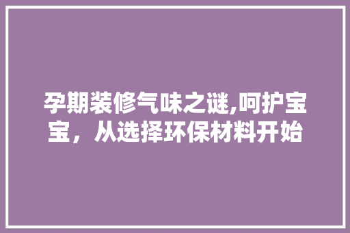 孕期装修气味之谜,呵护宝宝，从选择环保材料开始 地板材料