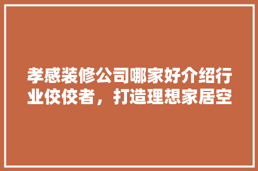 孝感装修公司哪家好介绍行业佼佼者，打造理想家居空间 中式风格装饰