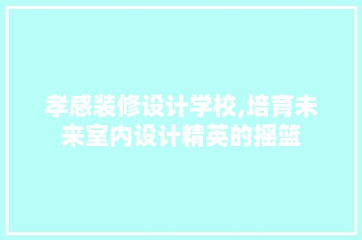 孝感装修设计学校,培育未来室内设计精英的摇篮