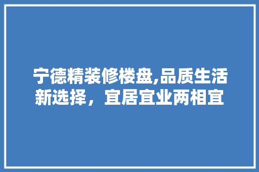 宁德精装修楼盘,品质生活新选择，宜居宜业两相宜 中式风格装饰