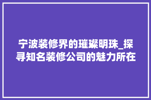 宁波装修界的璀璨明珠_探寻知名装修公司的魅力所在 现代风格装饰