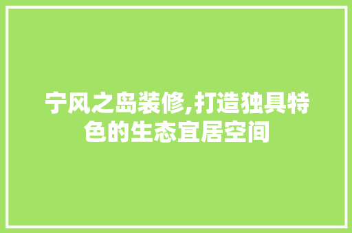宁风之岛装修,打造独具特色的生态宜居空间 室内设计