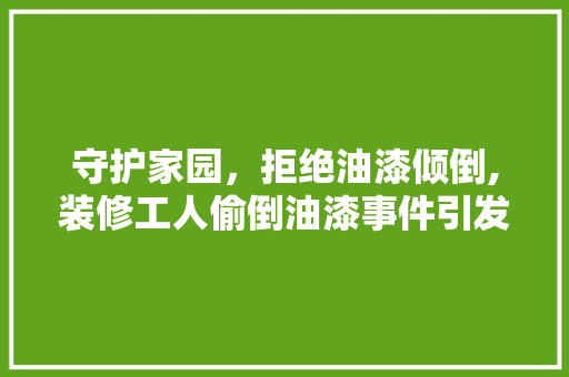 守护家园，拒绝油漆倾倒,装修工人偷倒油漆事件引发的深思 客厅装修