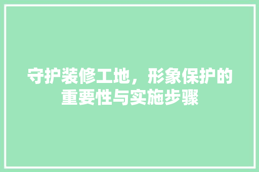 守护装修工地，形象保护的重要性与实施步骤 卧室装修