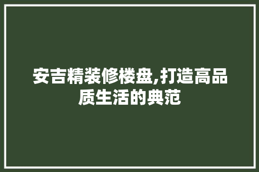 安吉精装修楼盘,打造高品质生活的典范