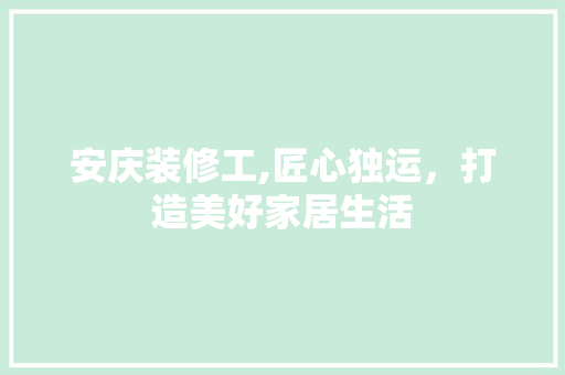 安庆装修工,匠心独运，打造美好家居生活 软装设计