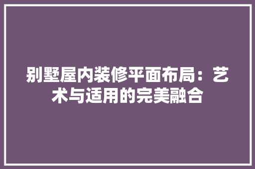 别墅屋内装修平面布局：艺术与适用的完美融合 家居装修