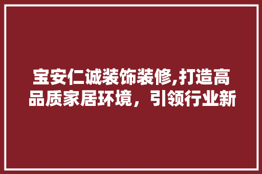 宝安仁诚装饰装修,打造高品质家居环境，引领行业新风尚 地板材料