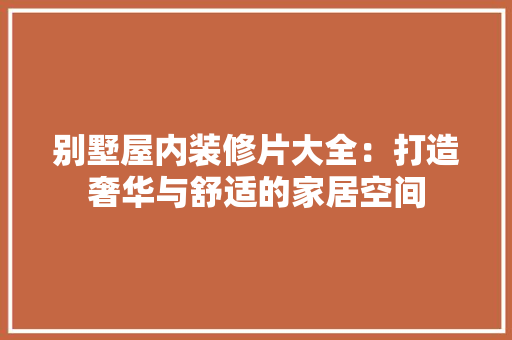 别墅屋内装修片大全：打造奢华与舒适的家居空间