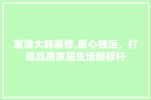 宝清大韩装修,匠心独运，打造品质家居生活新标杆 中式风格装饰
