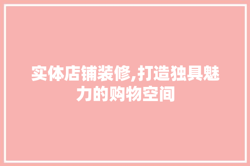 实体店铺装修,打造独具魅力的购物空间 家居装修