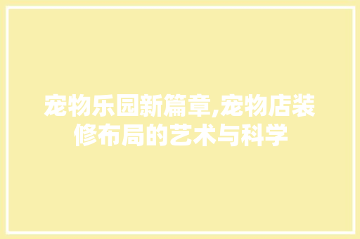 宠物乐园新篇章,宠物店装修布局的艺术与科学 室内设计
