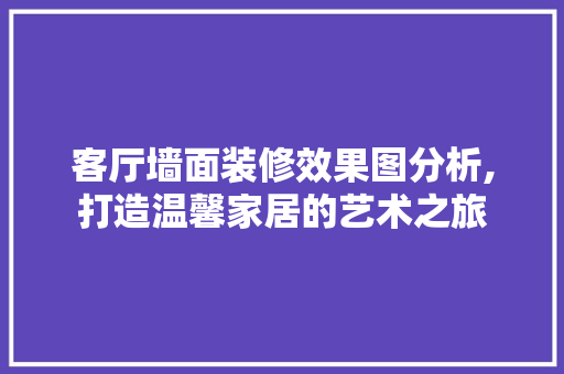 客厅墙面装修效果图分析,打造温馨家居的艺术之旅 木雕艺术
