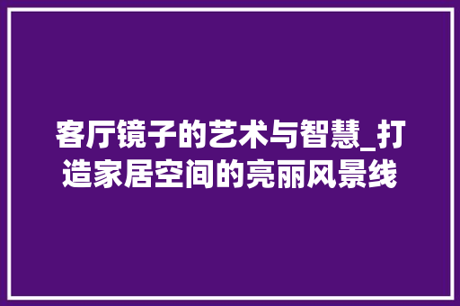 客厅镜子的艺术与智慧_打造家居空间的亮丽风景线 软装设计