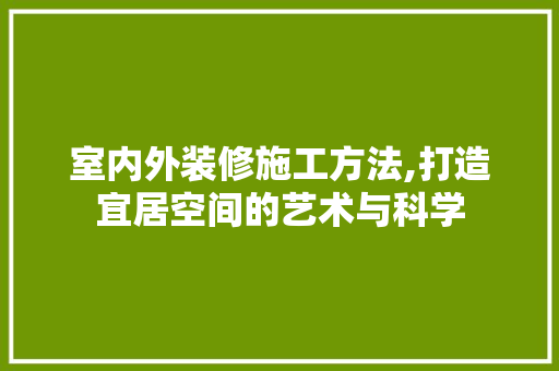 室内外装修施工方法,打造宜居空间的艺术与科学 中式风格装饰