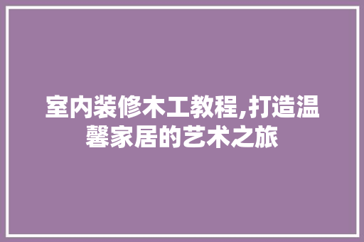 室内装修木工教程,打造温馨家居的艺术之旅 软装设计