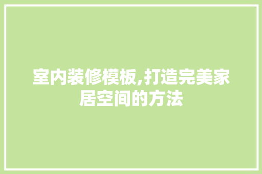 室内装修模板,打造完美家居空间的方法 软装设计