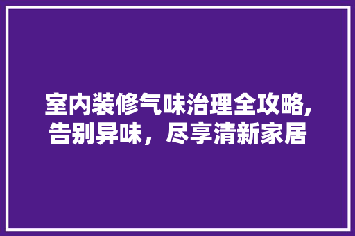 室内装修气味治理全攻略,告别异味，尽享清新家居 现代风格装饰