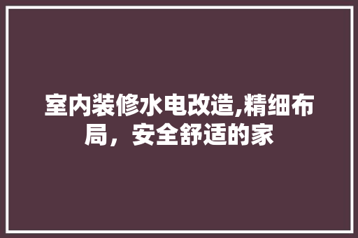 室内装修水电改造,精细布局，安全舒适的家 软装设计