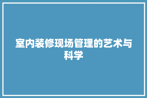 室内装修现场管理的艺术与科学 木雕艺术