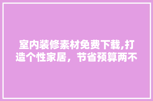 室内装修素材免费下载,打造个性家居，节省预算两不误 室内设计