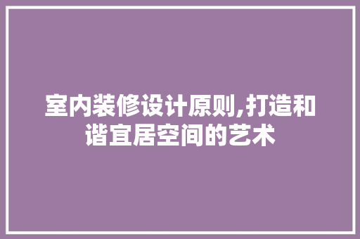 室内装修设计原则,打造和谐宜居空间的艺术 地板材料