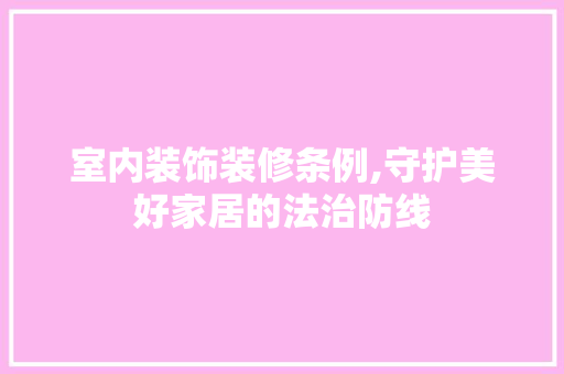 室内装饰装修条例,守护美好家居的法治防线 室内设计