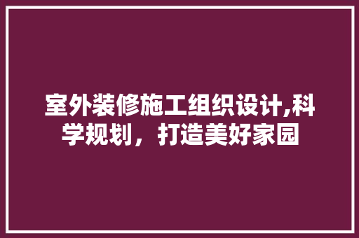 室外装修施工组织设计,科学规划，打造美好家园 家居装修