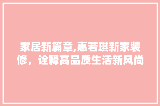 家居新篇章,惠若琪新家装修，诠释高品质生活新风尚 家居装修