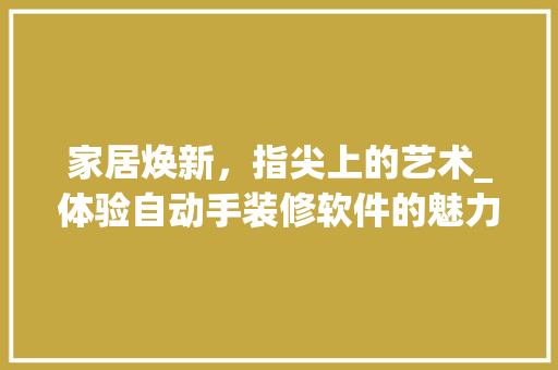 家居焕新，指尖上的艺术_体验自动手装修软件的魅力 软装设计