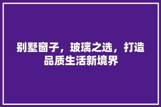 别墅窗子，玻璃之选，打造品质生活新境界
