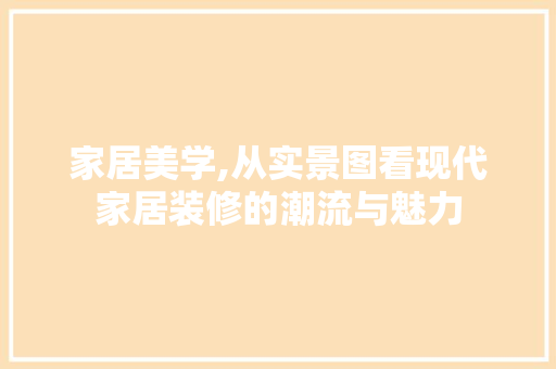 家居美学,从实景图看现代家居装修的潮流与魅力