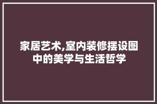 家居艺术,室内装修摆设图中的美学与生活哲学 中式风格装饰