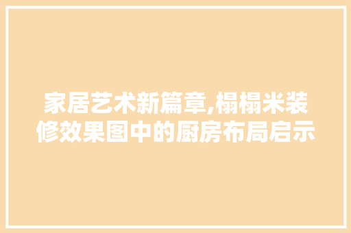 家居艺术新篇章,榻榻米装修效果图中的厨房布局启示