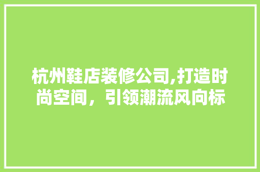 杭州鞋店装修公司,打造时尚空间，引领潮流风向标 现代风格装饰