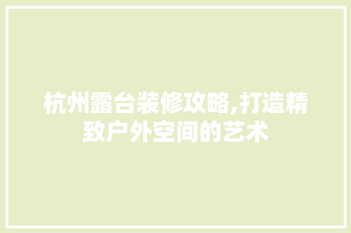 杭州露台装修攻略,打造精致户外空间的艺术 软装设计