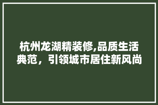 杭州龙湖精装修,品质生活典范，引领城市居住新风尚 木雕艺术