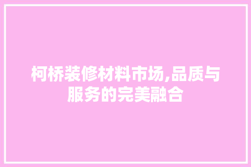 柯桥装修材料市场,品质与服务的完美融合 室内设计