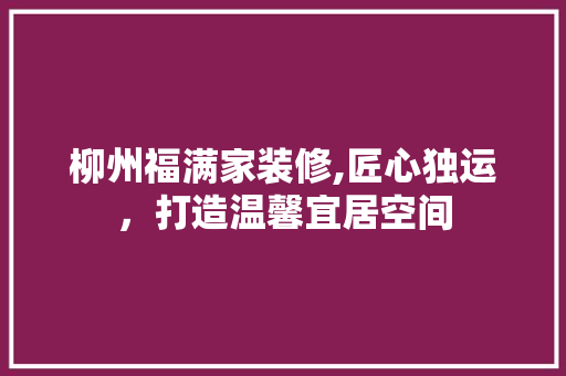 柳州福满家装修,匠心独运，打造温馨宜居空间 中式风格装饰