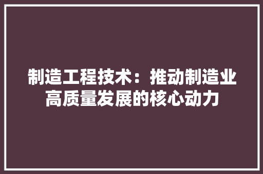 制造工程技术：推动制造业高质量发展的核心动力