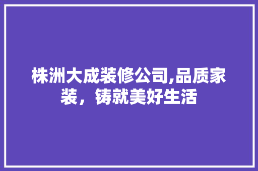 株洲大成装修公司,品质家装，铸就美好生活 室内设计