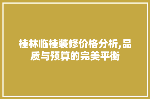 桂林临桂装修价格分析,品质与预算的完美平衡
