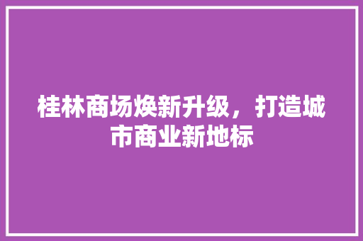 桂林商场焕新升级，打造城市商业新地标 室内设计