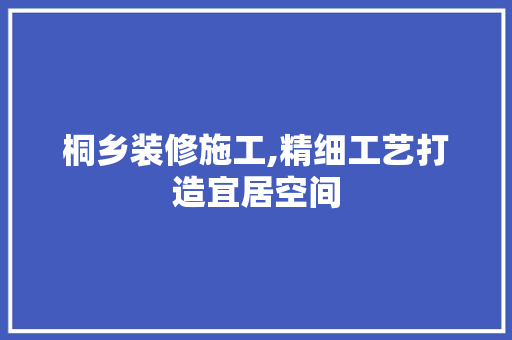 桐乡装修施工,精细工艺打造宜居空间 中式风格装饰