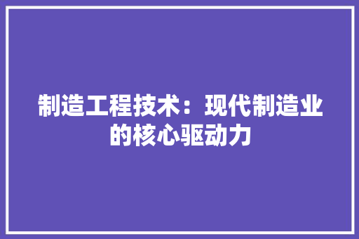 制造工程技术：现代制造业的核心驱动力 家居装修