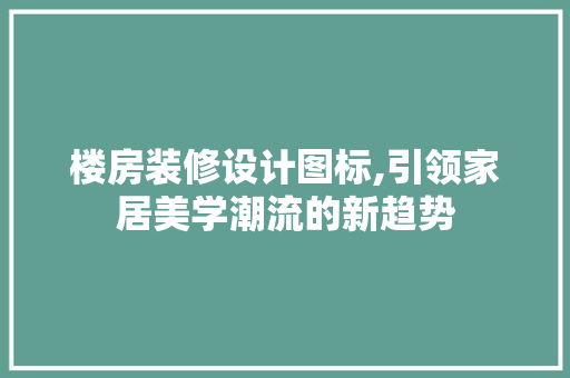 楼房装修设计图标,引领家居美学潮流的新趋势