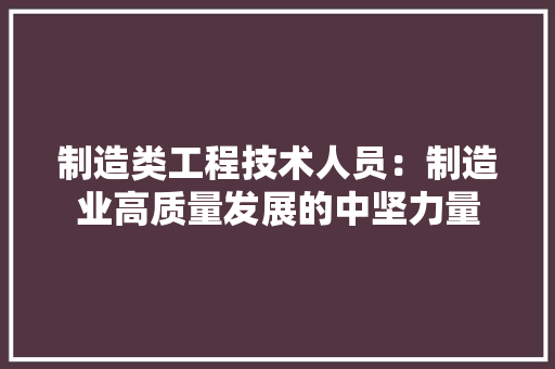 制造类工程技术人员：制造业高质量发展的中坚力量