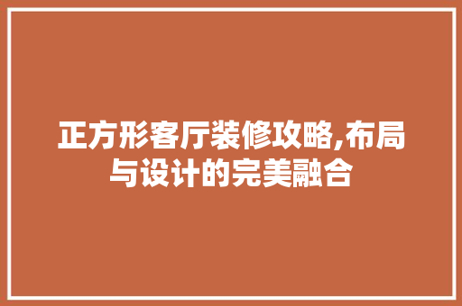正方形客厅装修攻略,布局与设计的完美融合